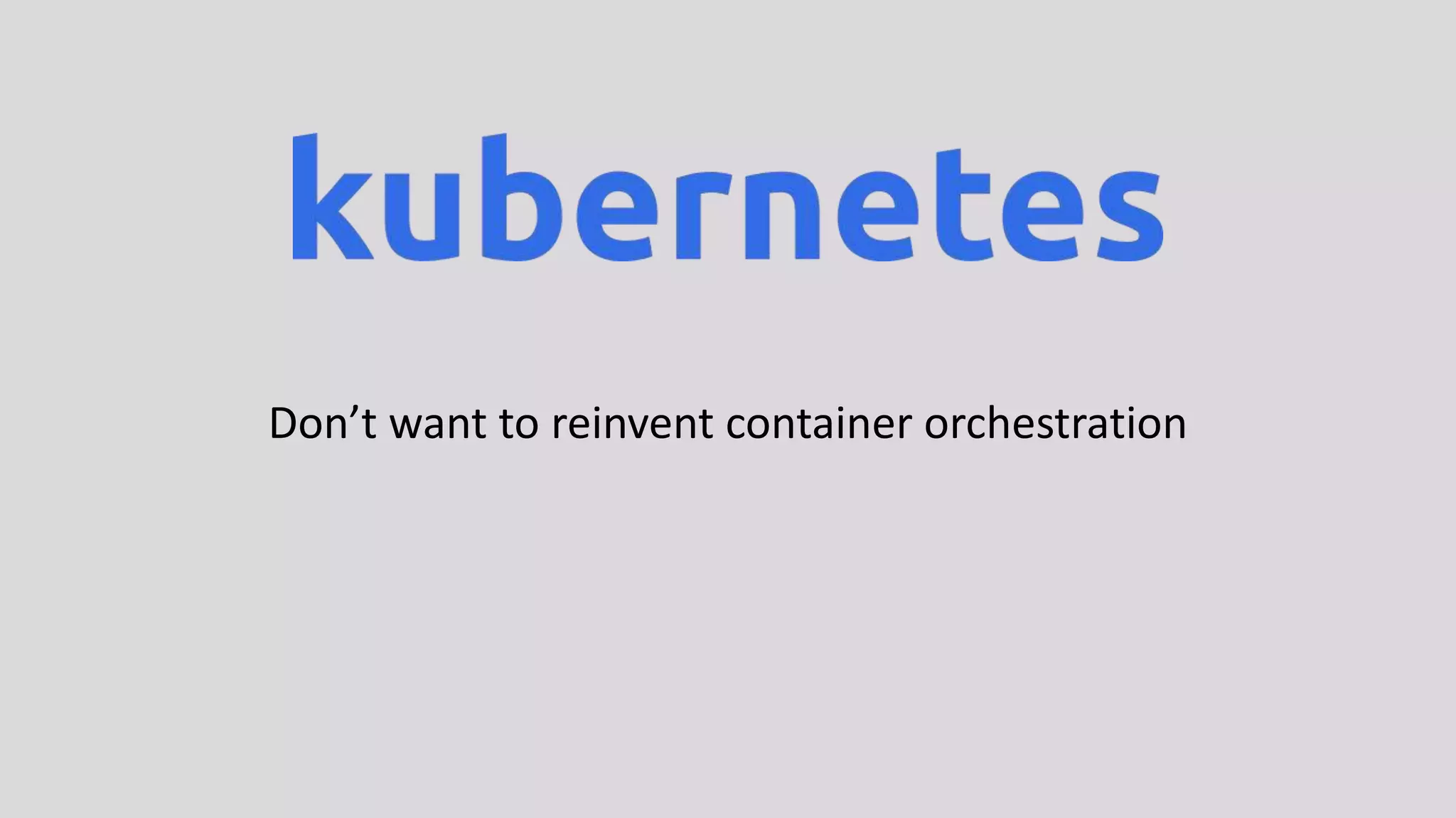 Don’t want to reinvent container orchestration
 