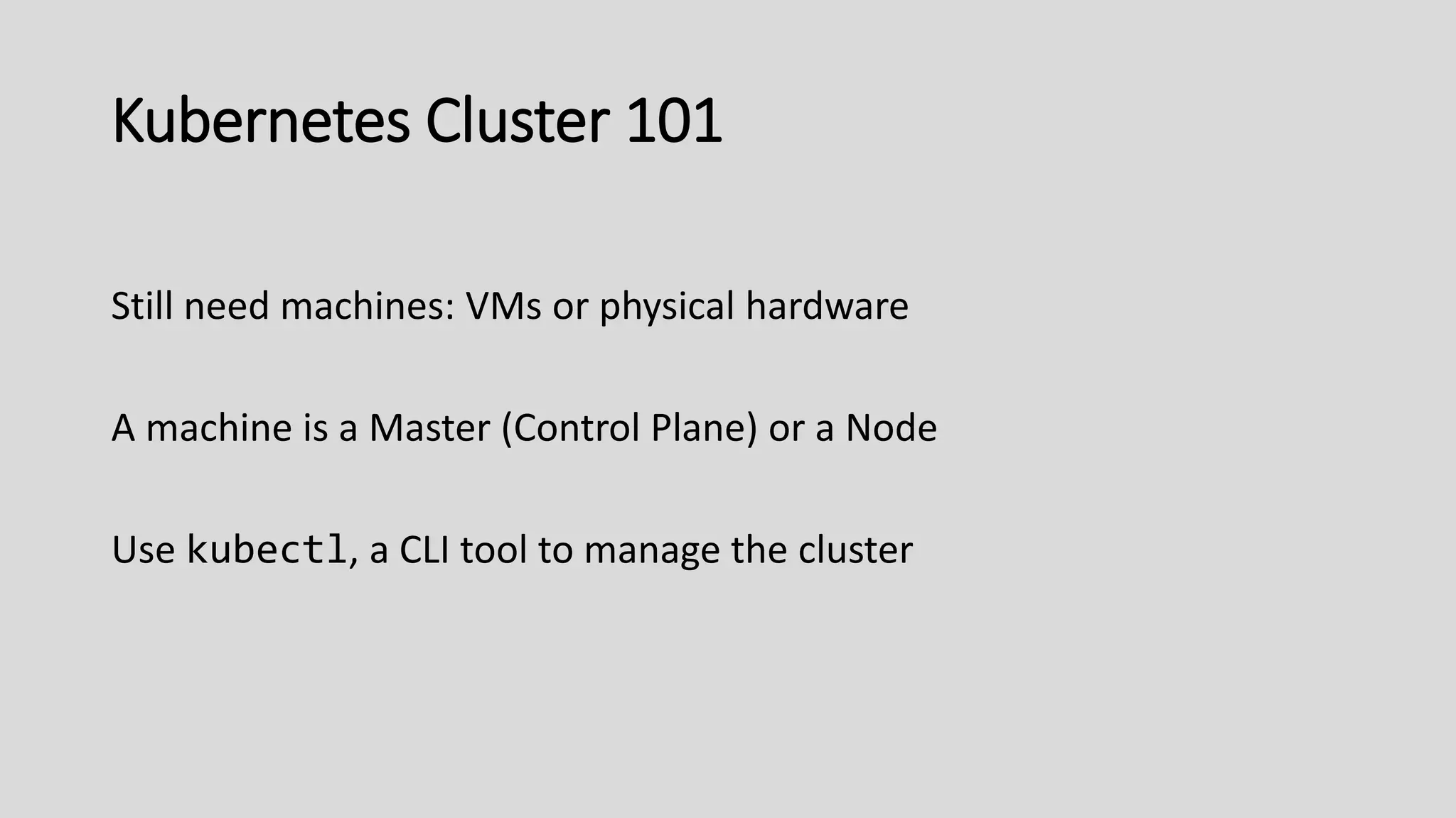 Kubernetes Cluster 101
Still need machines: VMs or physical hardware
A machine is a Master (Control Plane) or a Node
Use kubectl, a CLI tool to manage the cluster
 