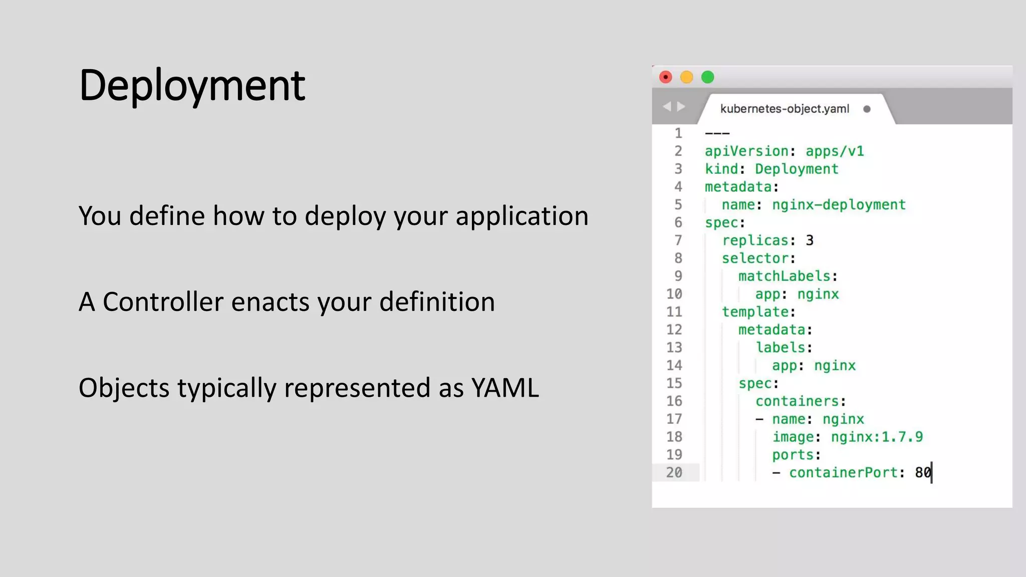 Deployment
You define how to deploy your application
A Controller enacts your definition
Objects typically represented as YAML
 