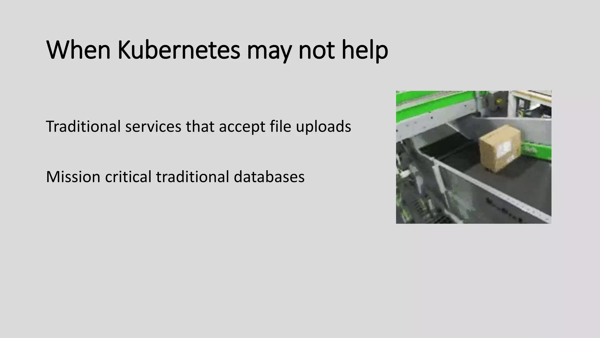 When Kubernetes may not help
Traditional services that accept file uploads
Mission critical traditional databases
 