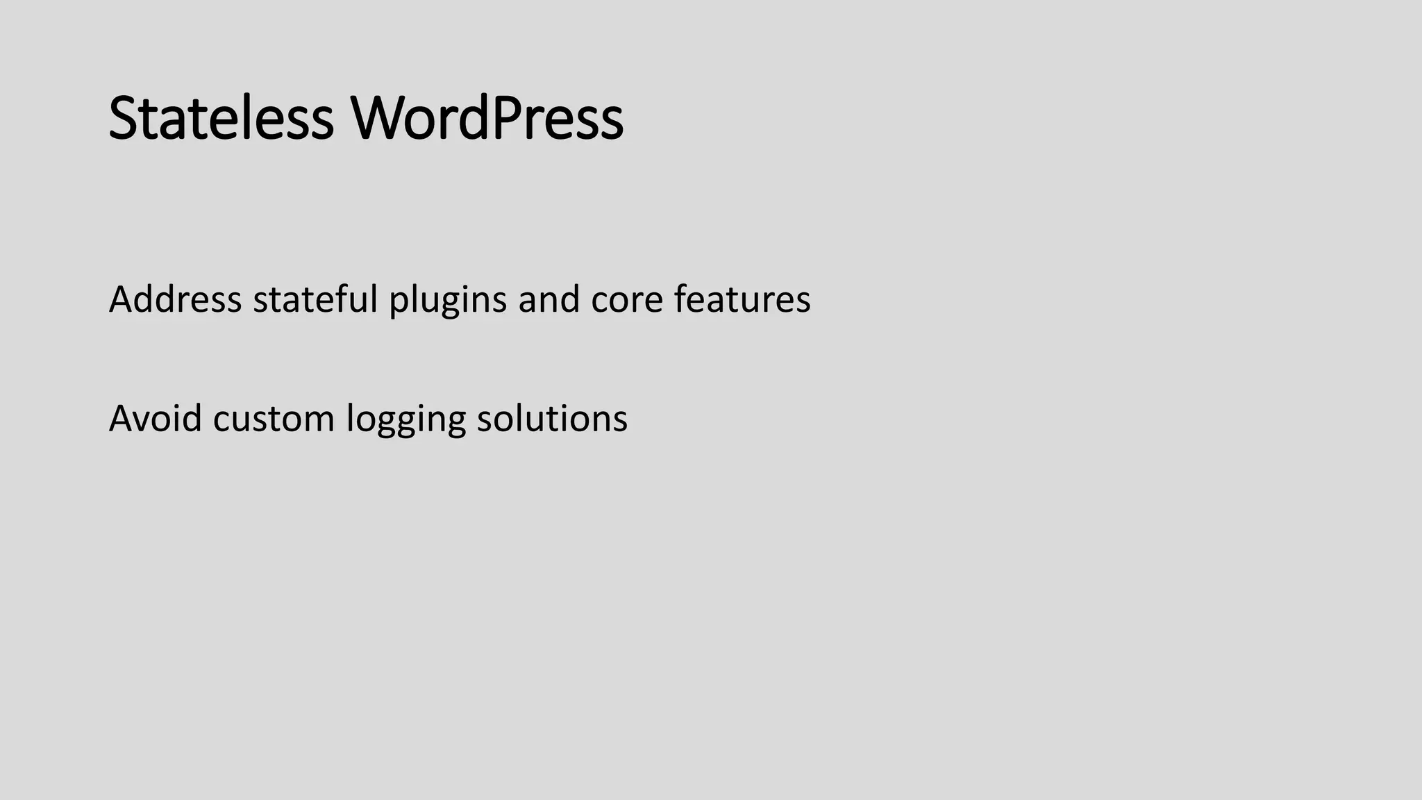 Stateless WordPress
Address stateful plugins and core features
Avoid custom logging solutions
 