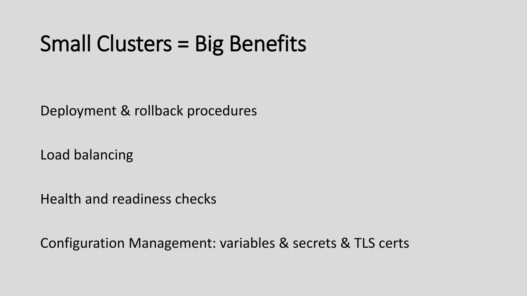 Small Clusters = Big Benefits
Deployment & rollback procedures
Load balancing
Health and readiness checks
Configuration Management: variables & secrets & TLS certs
 