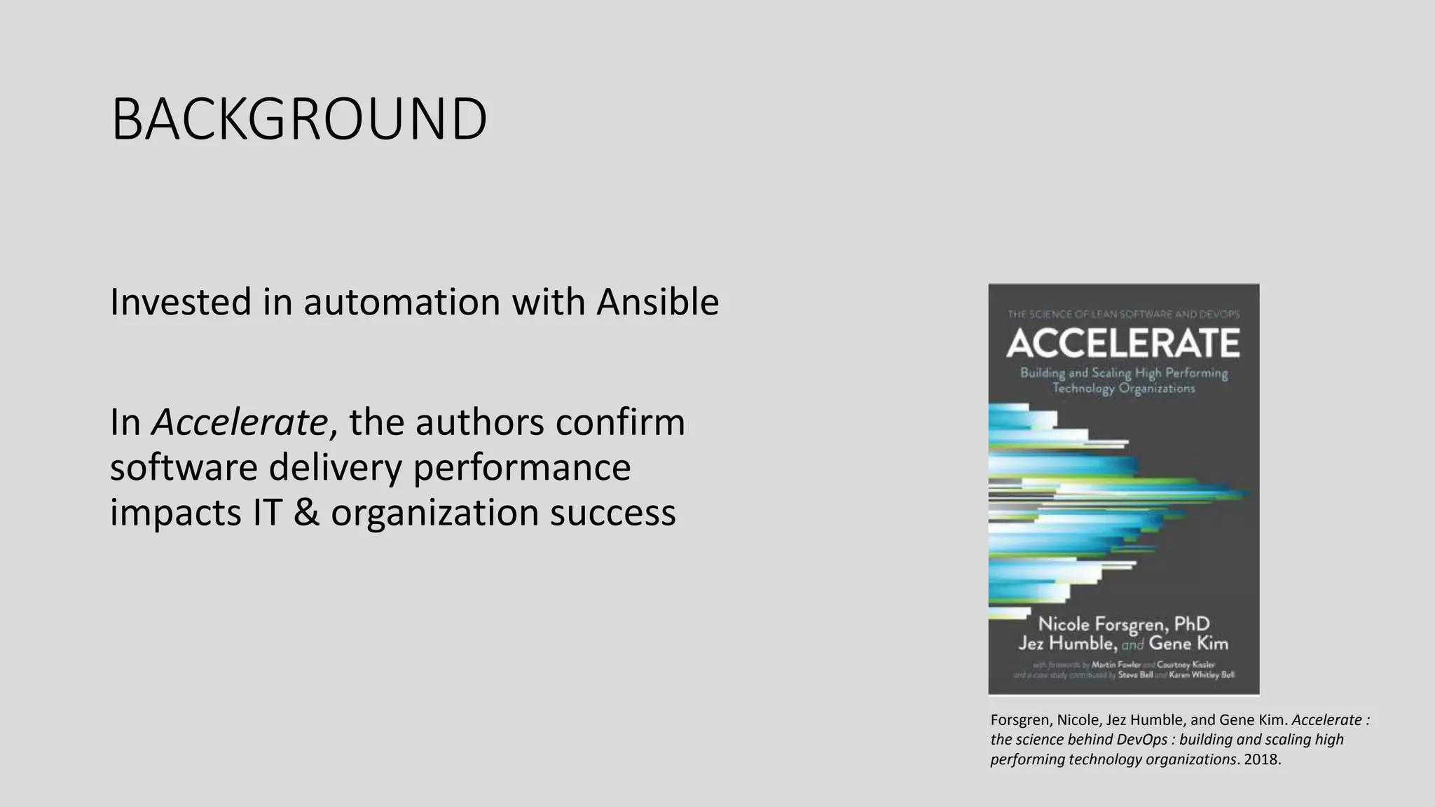 BACKGROUND
Invested in automation with Ansible
In Accelerate, the authors confirm
software delivery performance
impacts IT & organization success
Forsgren, Nicole, Jez Humble, and Gene Kim. Accelerate :
the science behind DevOps : building and scaling high
performing technology organizations. 2018.
 