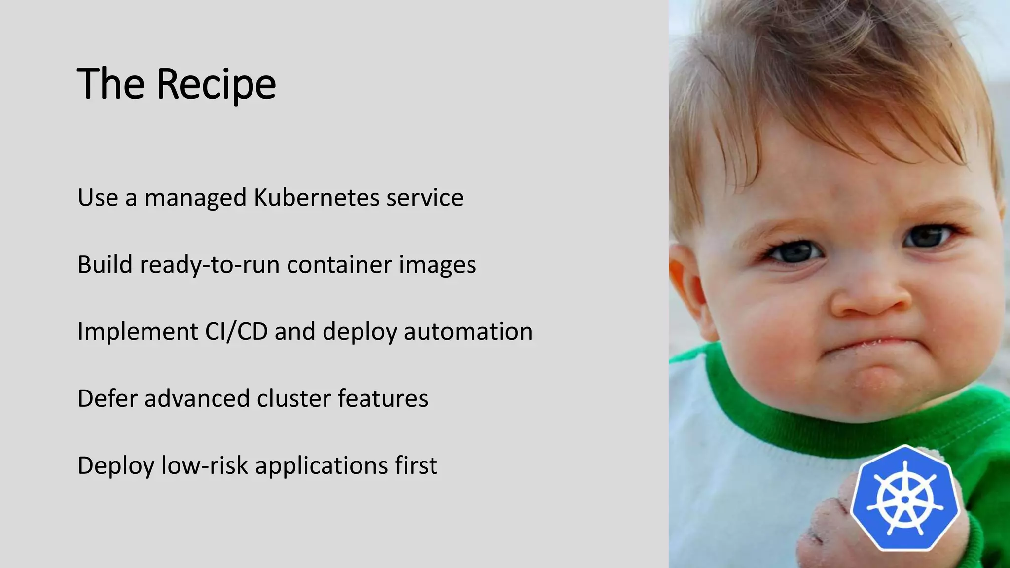 The Recipe
Use a managed Kubernetes service
Build ready-to-run container images
Implement CI/CD and deploy automation
Defer advanced cluster features
Deploy low-risk applications first
 