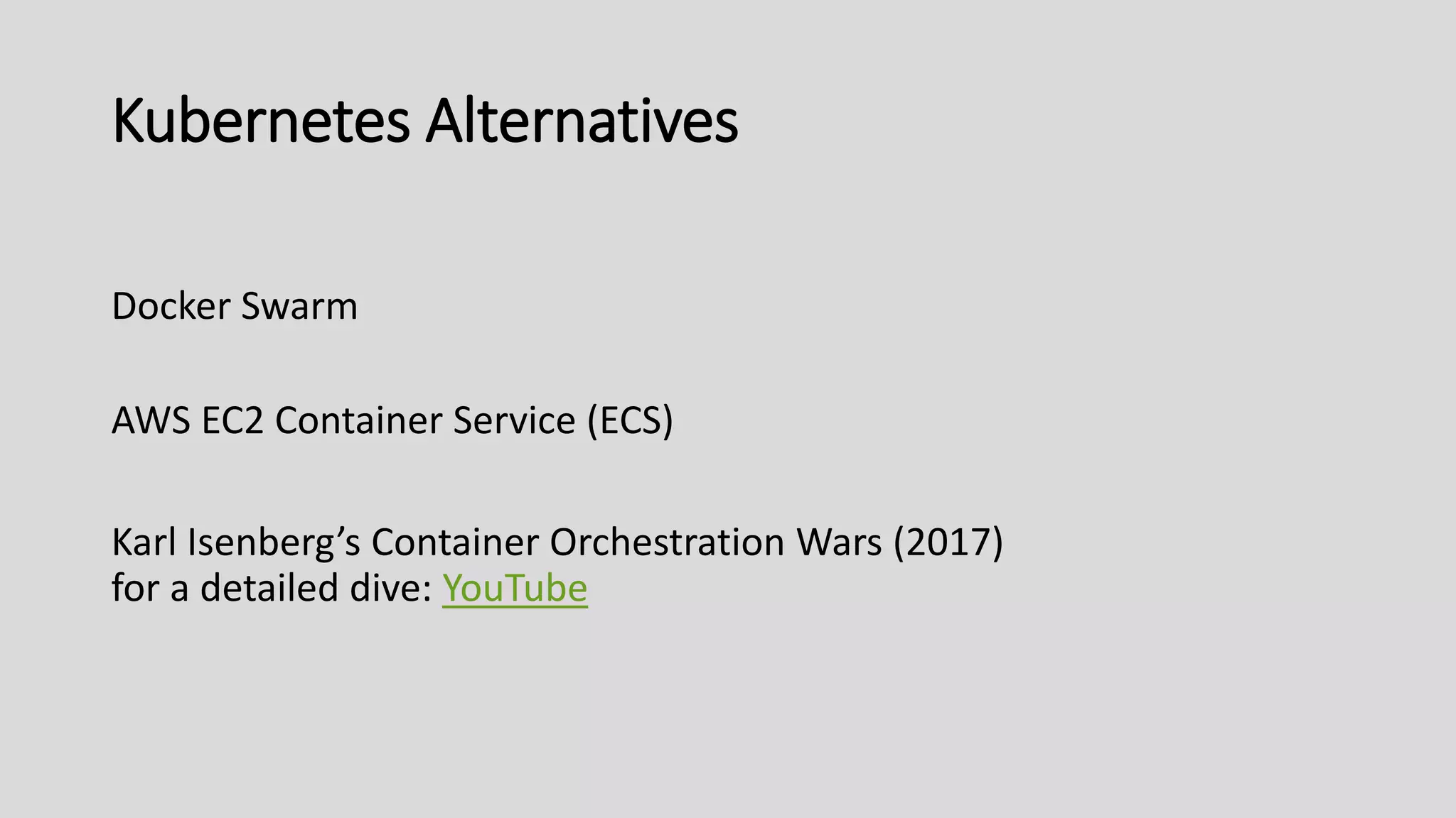 Kubernetes Alternatives
Docker Swarm
AWS EC2 Container Service (ECS)
Karl Isenberg’s Container Orchestration Wars (2017)
for a detailed dive: YouTube
 