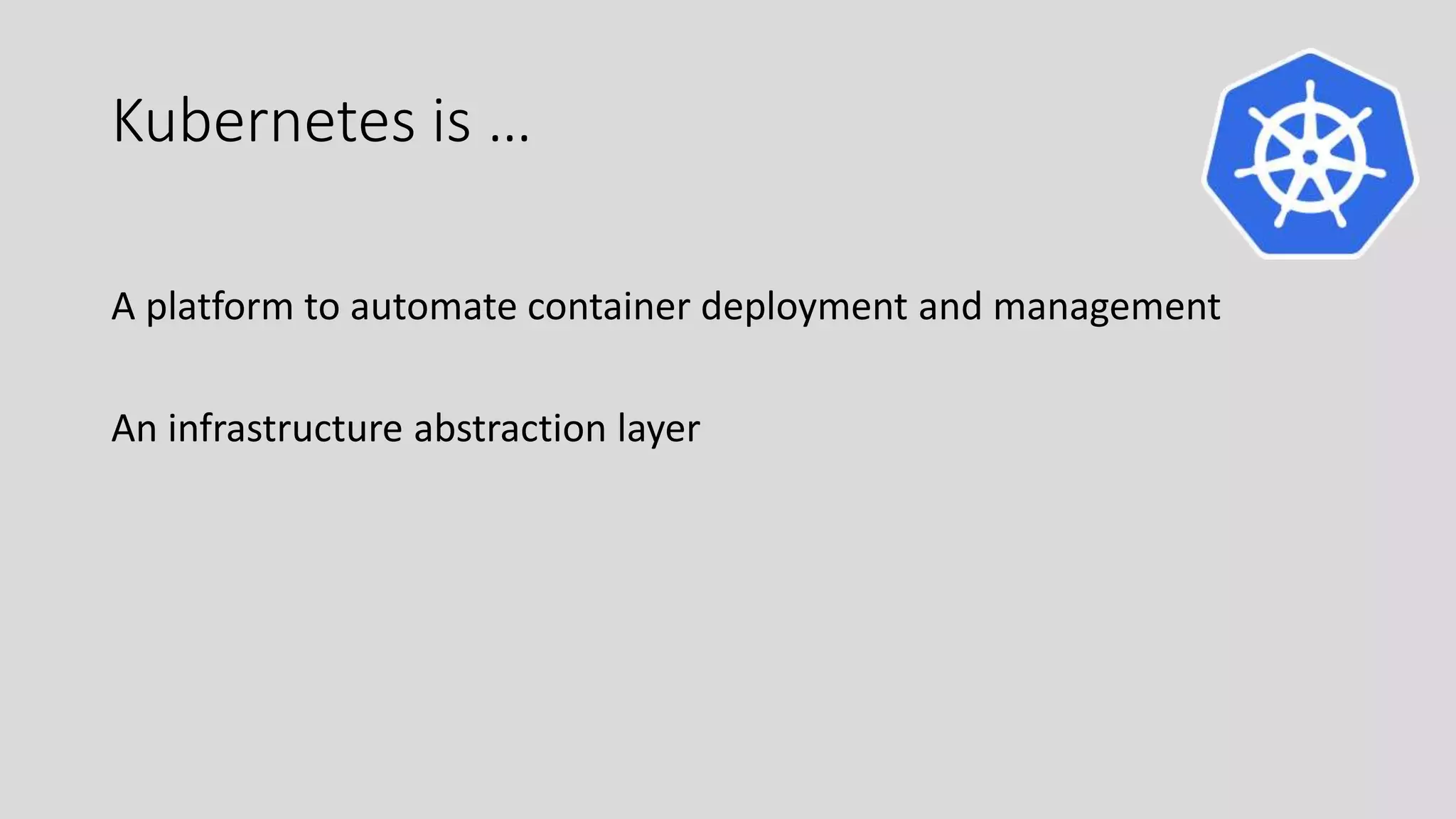 Kubernetes is …
A platform to automate container deployment and management
An infrastructure abstraction layer
 