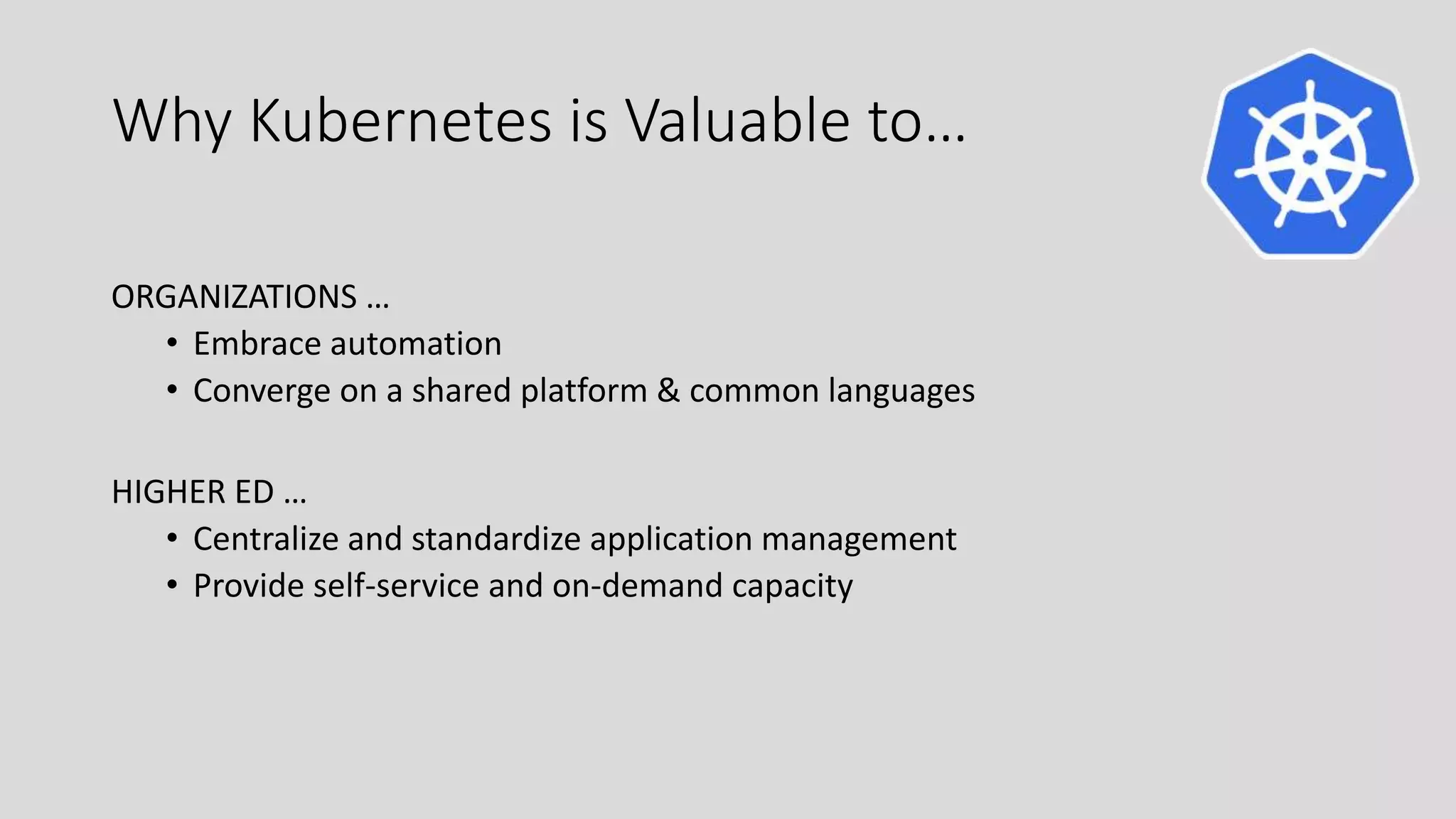 Why Kubernetes is Valuable to…
ORGANIZATIONS …
• Embrace automation
• Converge on a shared platform & common languages
HIGHER ED …
• Centralize and standardize application management
• Provide self-service and on-demand capacity
 