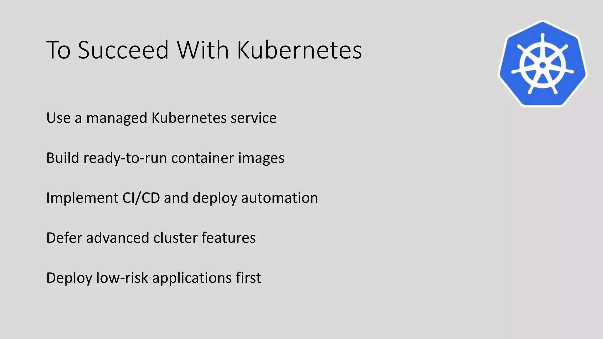To Succeed With Kubernetes
Use a managed Kubernetes service
Build ready-to-run container images
Implement CI/CD and deploy automation
Defer advanced cluster features
Deploy low-risk applications first
 