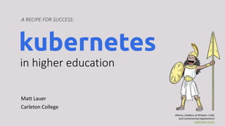 in higher education
Matt Lauer
Carleton College
A RECIPE FOR SUCCESS:
Athena, Goddess of Wisdom, Craft,
and Containerized Applications!
Kubernetes Comic
 