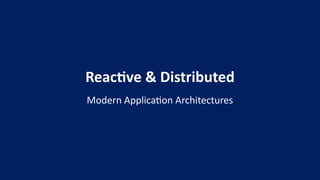 Reactive & Distributed
Modern Application Architectures
 