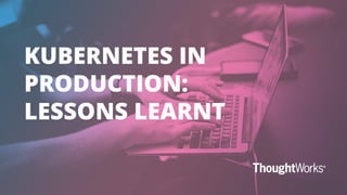 KUBERNETES IN
PRODUCTION:
LESSONS LEARNT
1
 