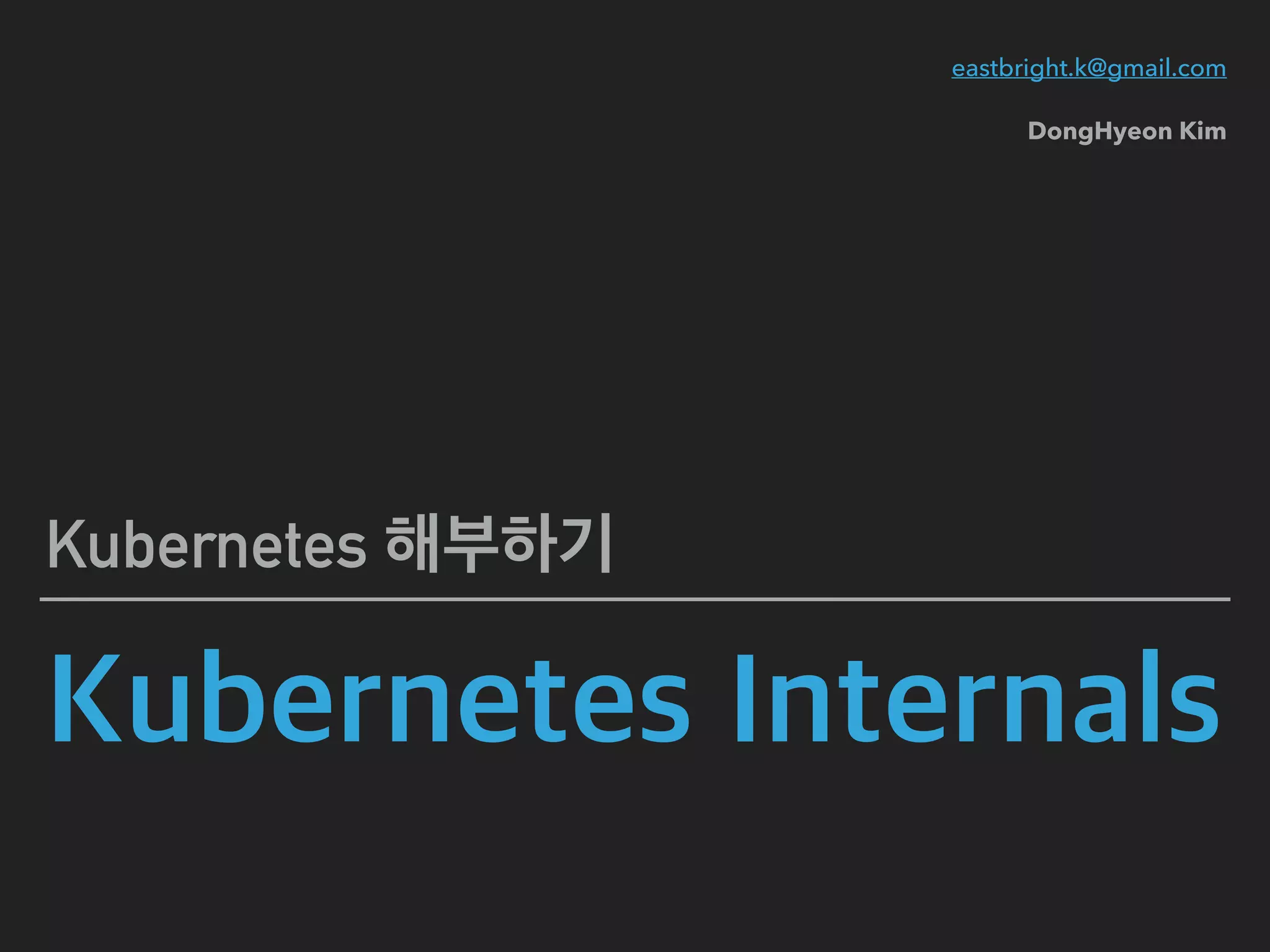 Kubernetes Internals
Kubernetes 해부하기
eastbright.k@gmail.com
DongHyeon Kim
 