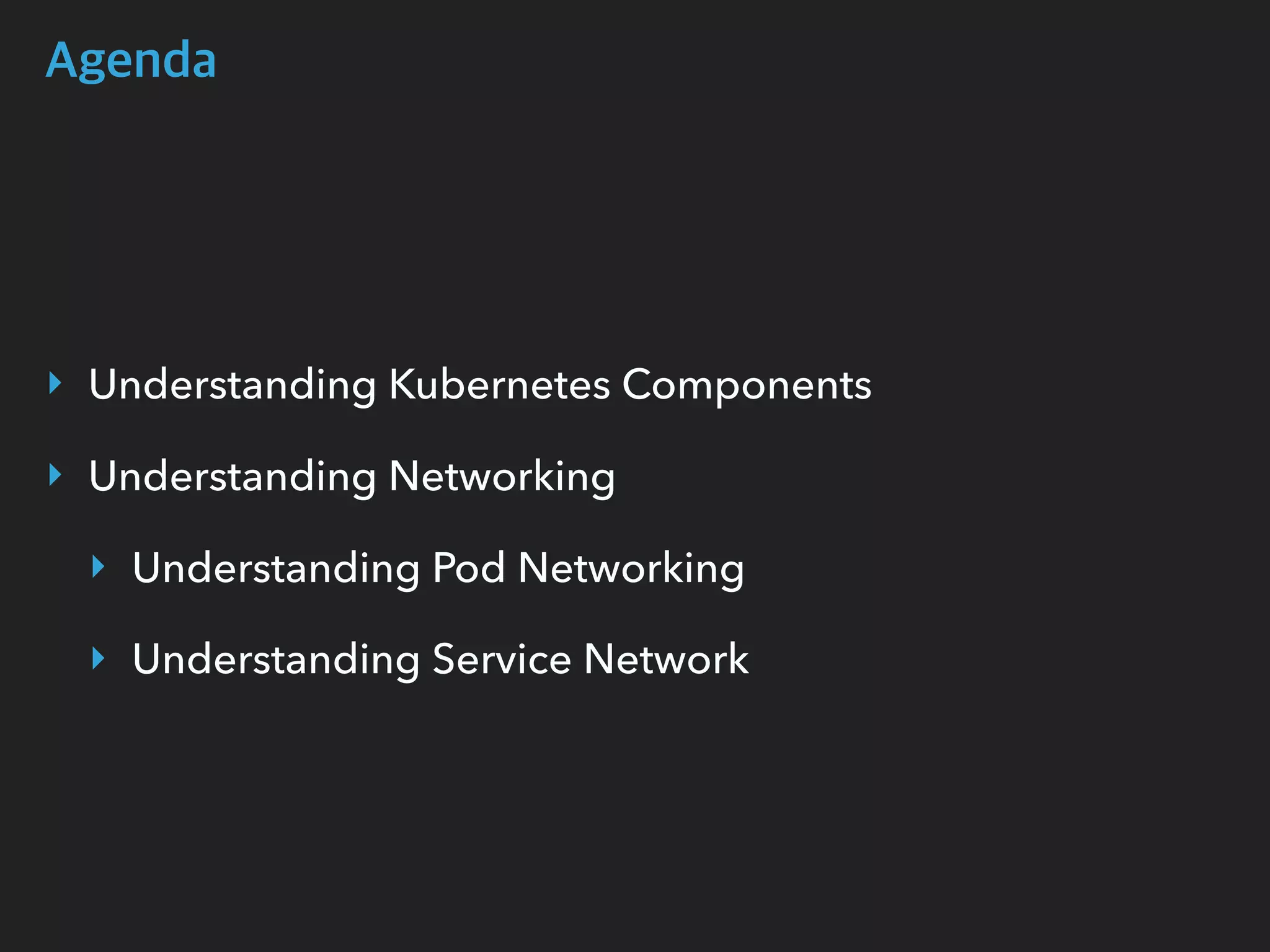 Agenda
‣ Understanding Kubernetes Components
‣ Understanding Networking
‣ Understanding Pod Networking
‣ Understanding Service Network
 