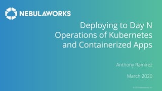 Deploying to Day N
Operations of Kubernetes
and Containerized Apps
Anthony Ramirez
March 2020
© 2019 Nebulaworks, Inc.
 