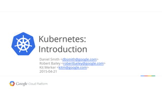 Daniel Smith <dbsmith@google.com>
Robert Bailey <robertbailey@google.com>
Kit Merker <kitm@google.com>
2015-04-21
Kubernet...