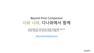 Beyond Price Comparison
너와 나와, 다나와에서 함께
가격비교를 넘어 가치쇼핑으로 새로운 도전을 향해 나갑니다.
무한한 가능성을 가진 당신과의 만남을 기대합니다.
https://recruit.danawa.com/
 