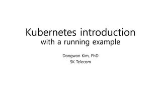 Kubernetes introduction
with a running example
Dongwon Kim, PhD
SK Telecom
 