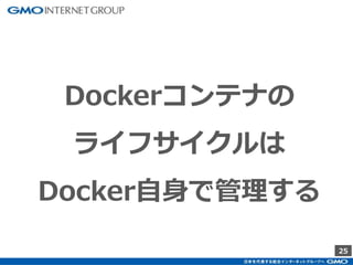 25
・ Containerの生成
・ Containerの削除
・ Volumeの生成
・ Volumeの削除
Dockerコンテナの
ライフサイクルは
Docker自身で管理する
 