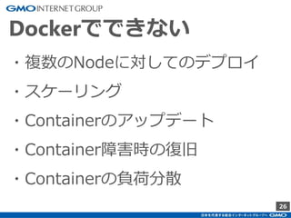 26
Dockerでできない
・複数のNodeに対してのデプロイ
・スケーリング
・Containerのアップデート
・Container障害時の復旧
・Containerの負荷分散
 