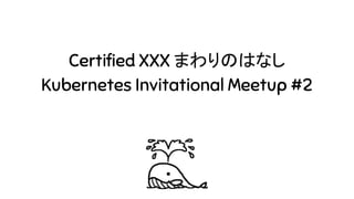 Certified XXX まわりのはなし
Kubernetes Invitational Meetup #2
 