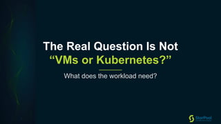 12
The Real Question Is Not
“VMs or Kubernetes?”
What does the workload need?
 