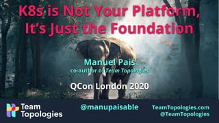 TeamTopologies.com
@TeamTopologies
K8s is Not Your Platform,
It’s Just the Foundation
Manuel Pais
co-author of Team Topologies
QCon London 2020
@manupaisable
 