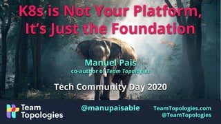 TeamTopologies.com
@TeamTopologies
K8s is Not Your Platform,
It’s Just the Foundation
Manuel Pais
co-author of Team Topologies
Tech Community Day 2020
@manupaisable
 