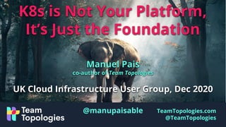 TeamTopologies.com
@TeamTopologies
K8s is Not Your Platform,
It’s Just the Foundation
Manuel Pais
co-author of Team Topologies
UK Cloud Infrastructure User Group, Dec 2020
@manupaisable
 