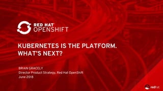 KUBERNETES IS THE PLATFORM.
WHAT’S NEXT?
BRIAN GRACELY
Director Product Strategy, Red Hat OpenShift
June 2018
 