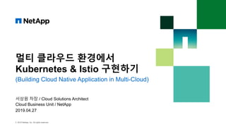 멀티 클라우드 환경에서
Kubernetes & Istio 구현하기
© 2019 NetApp, Inc. All rights reserved
2019.04.27
(Building Cloud Native Application in Multi-Cloud)
서상원 차장 / Cloud Solutions Architect
Cloud Business Unit / NetApp
 