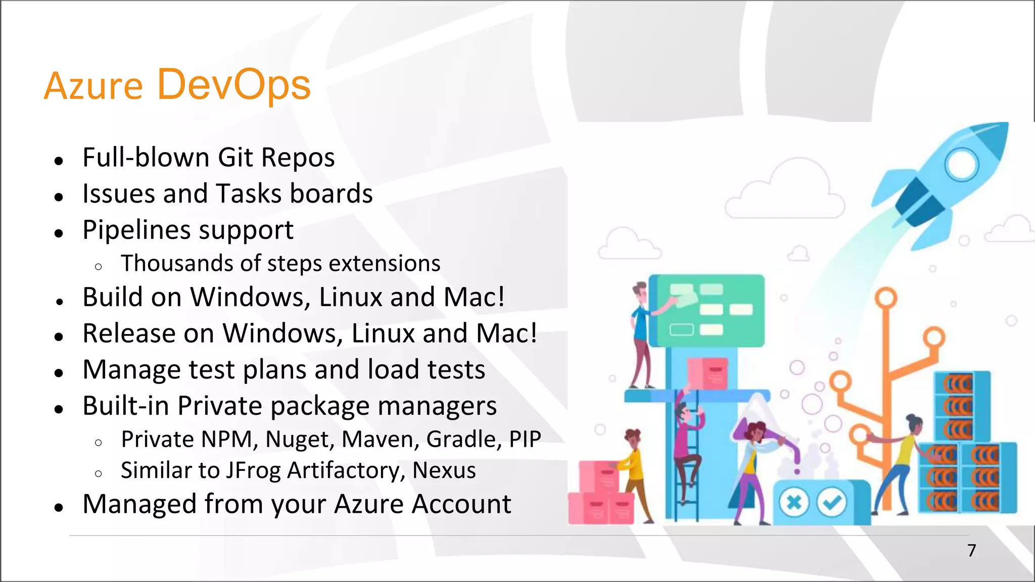 Azure DevOps
● Full-blown Git Repos
● Issues and Tasks boards
● Pipelines support
○ Thousands of steps extensions
● Build on Windows, Linux and Mac!
● Release on Windows, Linux and Mac!
● Manage test plans and load tests
● Built-in Private package managers
○ Private NPM, Nuget, Maven, Gradle, PIP
○ Similar to JFrog Artifactory, Nexus
● Managed from your Azure Account
7
 