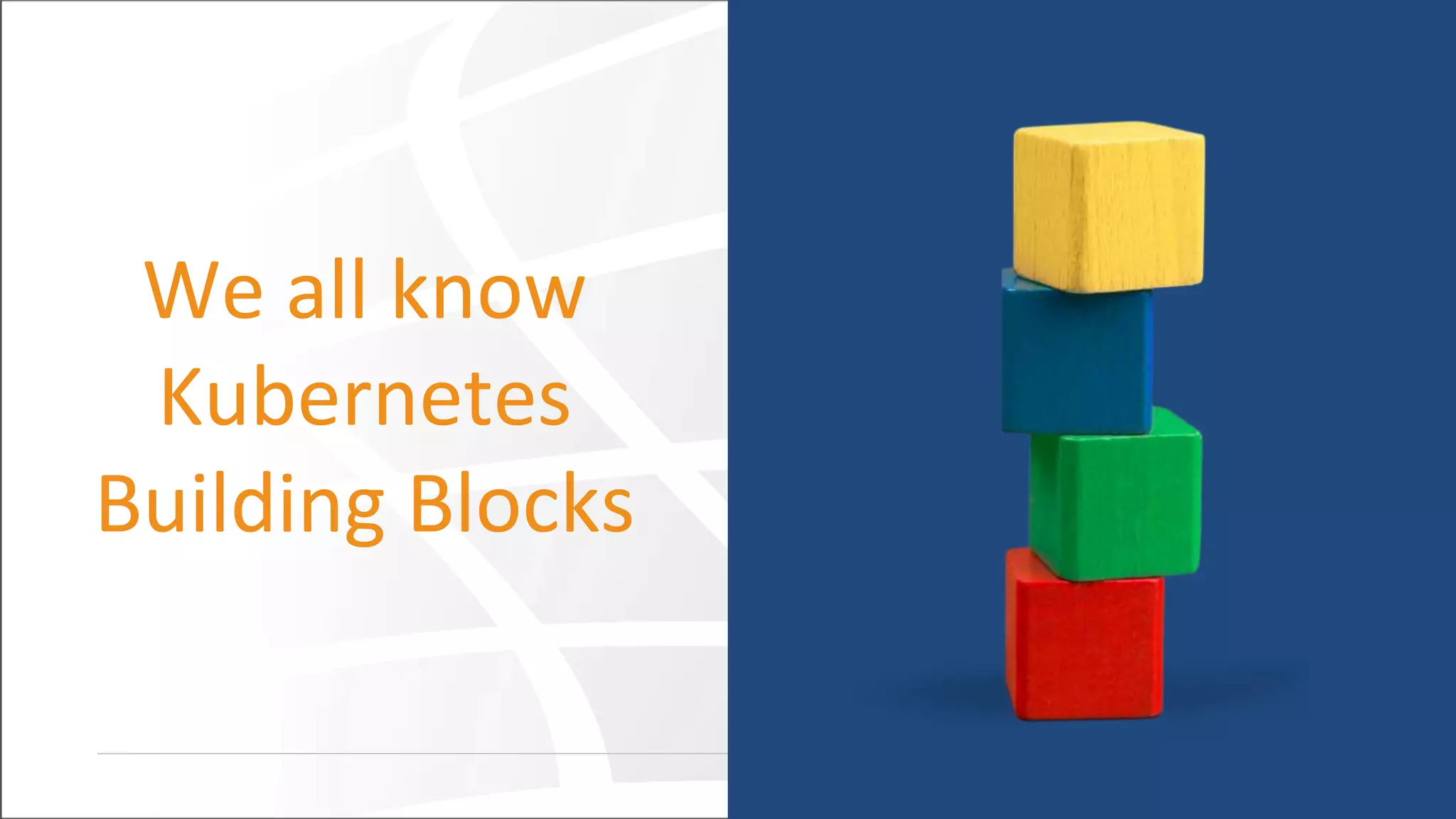 We all know
Kubernetes
Building Blocks
 