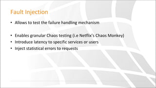 Fault Injection
• Allows to test the failure handling mechanism
• Enables granular Chaos testing (i.e Netflix’s Chaos Monkey)
• Introduce latency to specific services or users
• Inject statistical errors to requests
 