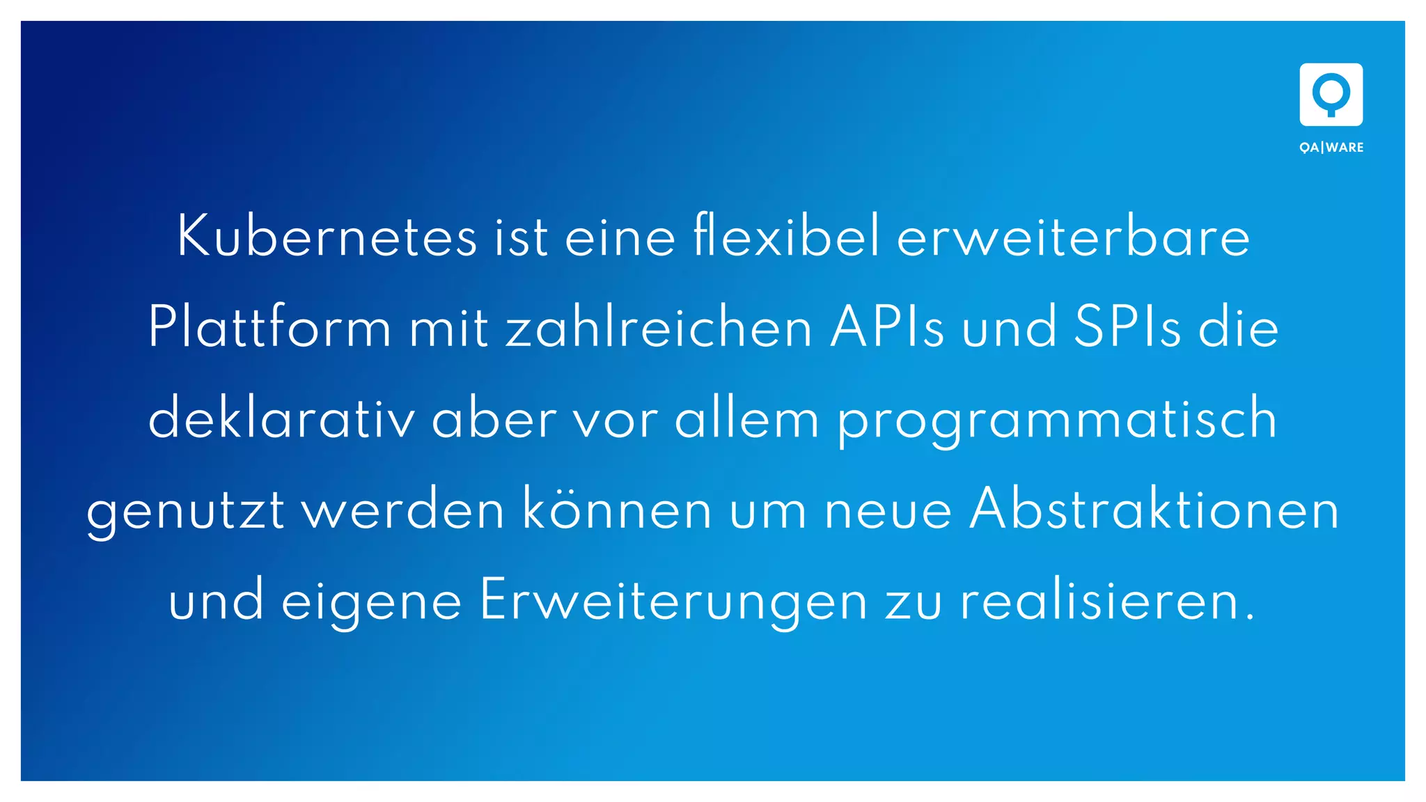Kubernetes ist eine ﬂexibel erweiterbare
Plattform mit zahlreichen APIs und SPIs die
deklarativ aber vor allem programmatisch
genutzt werden können um neue Abstraktionen
und eigene Erweiterungen zu realisieren.
 