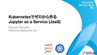 Kubernetes
Meetup Tokyo
#43
Kubernetesでゼロから作る
Jupyter as a Service (JaaS)
Daisuke Taniwaki
Preferred Networks, Inc
1
 