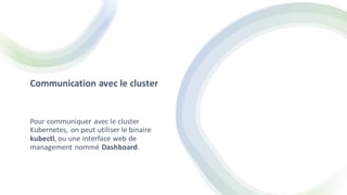 Communication avec le cluster
Pour communiquer avec le cluster
Kubernetes, on peut utiliser le binaire
kubectl, ou une interface web de
management nommé Dashboard.
 
