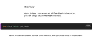 Hyperviseur
On va d'abord commencer par vérifier si la virtualisation est
prise en charge sous notre machine Linux :
Vérifiez ensuite que la sortie est non vide. Si c'est bien le cas, alors vouspouvez passer à l'étape suivante.
 