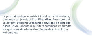 La prochaine étape consiste à installer un hyperviseur,
dans mon cas je vais utiliser VirtualBox. Pour ceux qui
souhaitent utiliser leur machine physique en tant que
nœud, je vous monterai plus tard comment s'y prendre
lorsque nous aborderons la création de notre cluster
Kubernetes.
 