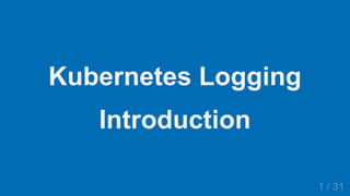 2019/3/28 Kubernetes Logging Introduction
127.0.0.1:5500/#4 1/31
Kubernetes Logging
Introduction
1 / 31
 