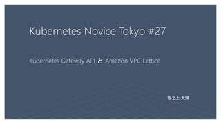 Kubernetes Novice Tokyo #27
Kubernetes Gateway API と Amazon VPC Lattice
坂之上 大輝
 