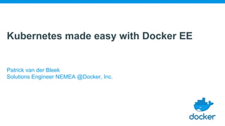 Kubernetes made easy with Docker EE
Patrick van der Bleek
Solutions Engineer NEMEA @Docker, Inc.
 