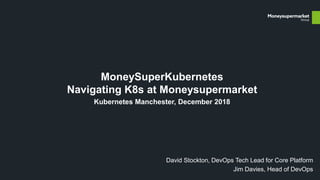MoneySuperKubernetes
Navigating K8s at Moneysupermarket
Kubernetes Manchester, December 2018
David Stockton, DevOps Tech Lead for Core Platform
Jim Davies, Head of DevOps
 
