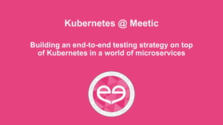 Kubernetes @ Meetic
Building an end-to-end testing strategy on top
of Kubernetes in a world of microservices
 
