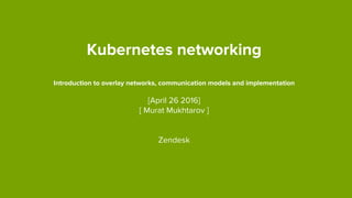 Kubernetes networking
Introduction to overlay networks, communication models and implementation
[April 26 2016]
[ Murat Mukhtarov ]
Zendesk
 