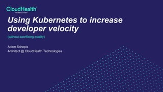 Using Kubernetes to increase
developer velocity
(without sacrificing quality)
Adam Schepis
Architect @ CloudHealth Technologies
 