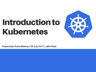 Introductionto
Kubernetes
Kubernetes Pune Meetup | 29 July 2017 | Jakir Patel
 