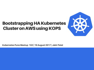 BootstrappingHAKubernetes
ClusteronAWSusingKOPS
Kubernetes Pune Meetup 102 | 19 August 2017 | Jakir Patel
 
