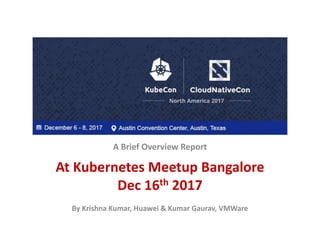A Brief Overview Report
At Kubernetes Meetup Bangalore
Dec 16th 2017
By Krishna Kumar, Huawei & Kumar Gaurav, VMWare
 