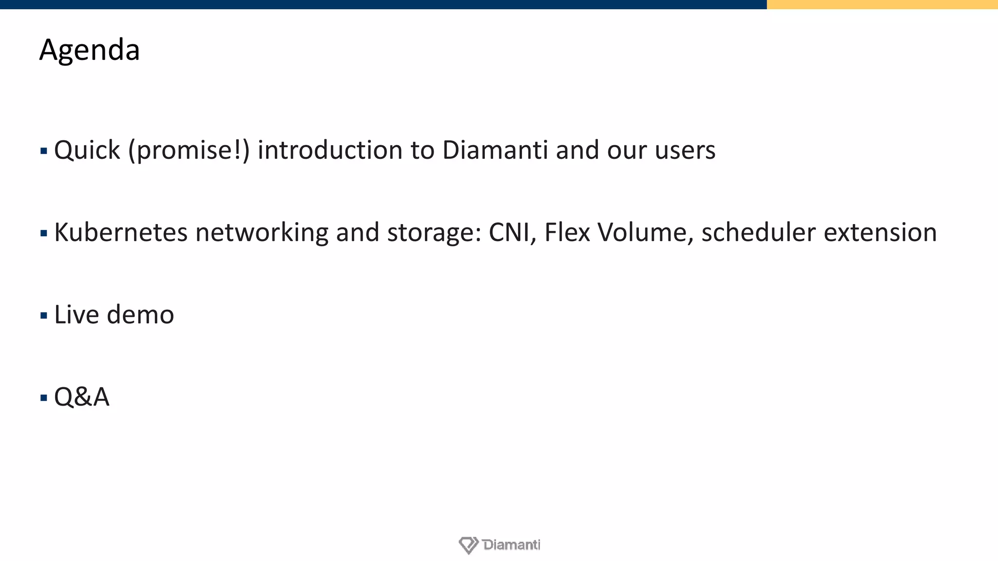 Agenda
 Quick (promise!) introduction to Diamanti and our users
 Kubernetes networking and storage: CNI, Flex Volume, scheduler extension
 Live demo
 Q&A
 