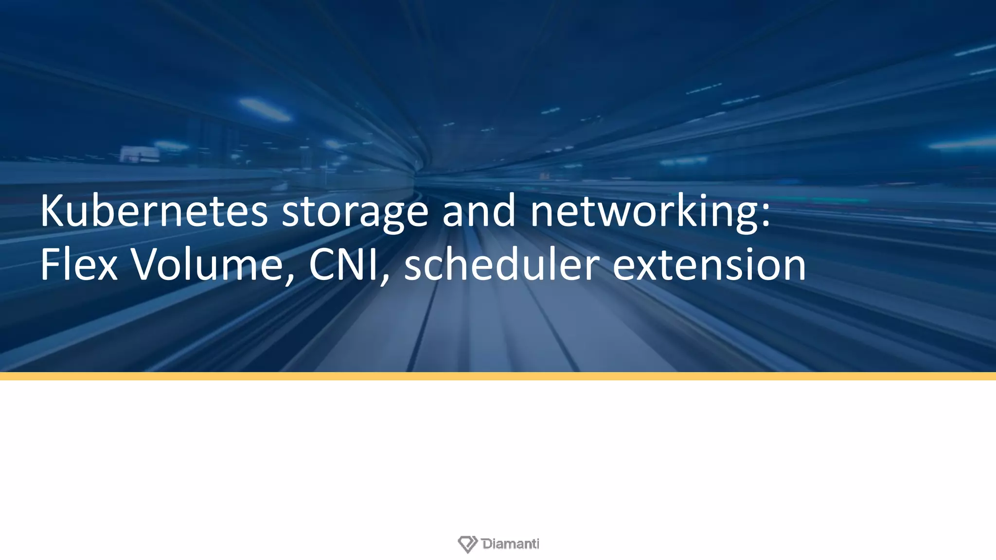 Kubernetes storage and networking:
Flex Volume, CNI, scheduler extension
 